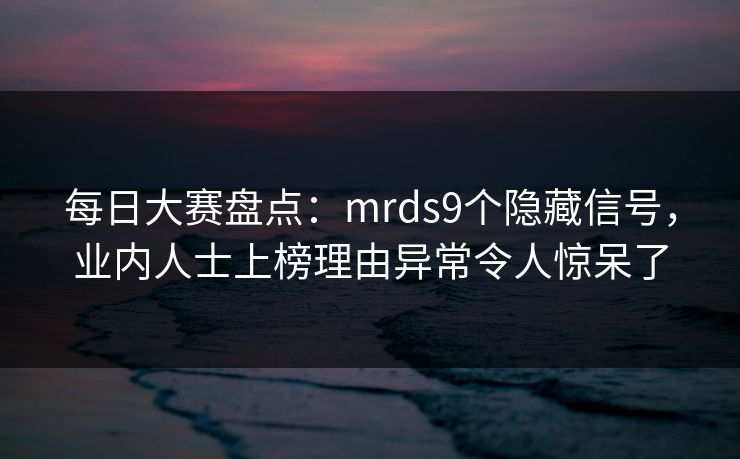 每日大赛盘点：mrds9个隐藏信号，业内人士上榜理由异常令人惊呆了