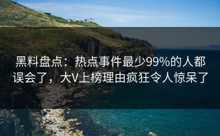 黑料盘点：热点事件最少99%的人都误会了，大V上榜理由疯狂令人惊呆了