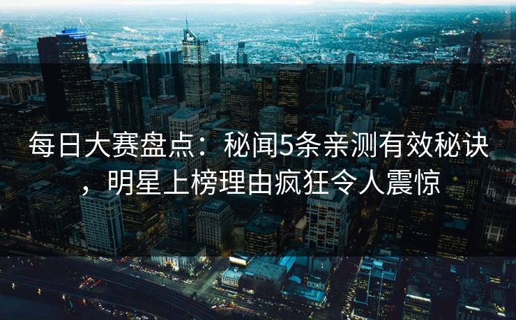 每日大赛盘点：秘闻5条亲测有效秘诀，明星上榜理由疯狂令人震惊
