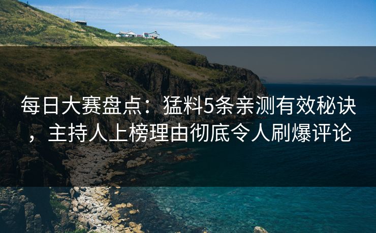 每日大赛盘点：猛料5条亲测有效秘诀，主持人上榜理由彻底令人刷爆评论