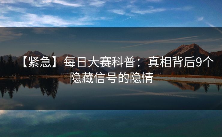 【紧急】每日大赛科普：真相背后9个隐藏信号的隐情