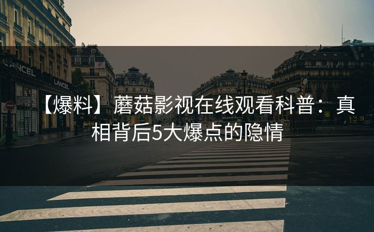 【爆料】蘑菇影视在线观看科普：真相背后5大爆点的隐情
