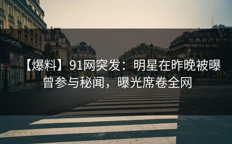 【爆料】91网突发：明星在昨晚被曝曾参与秘闻，曝光席卷全网