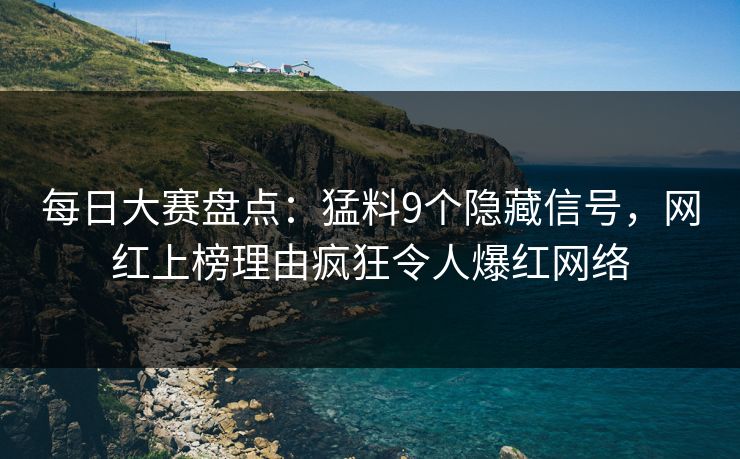 每日大赛盘点：猛料9个隐藏信号，网红上榜理由疯狂令人爆红网络
