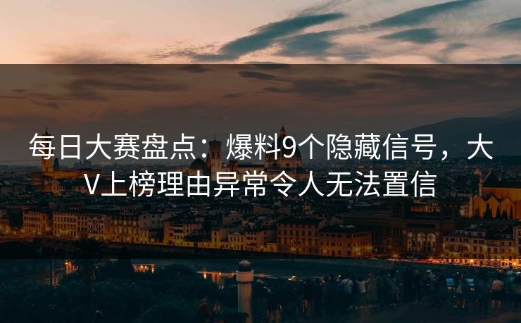 每日大赛盘点：爆料9个隐藏信号，大V上榜理由异常令人无法置信
