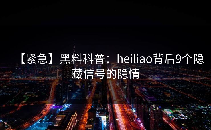 【紧急】黑料科普：heiliao背后9个隐藏信号的隐情