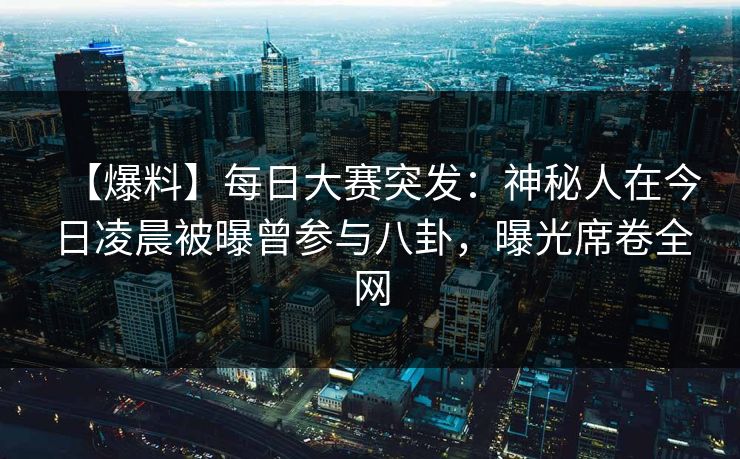 【爆料】每日大赛突发：神秘人在今日凌晨被曝曾参与八卦，曝光席卷全网