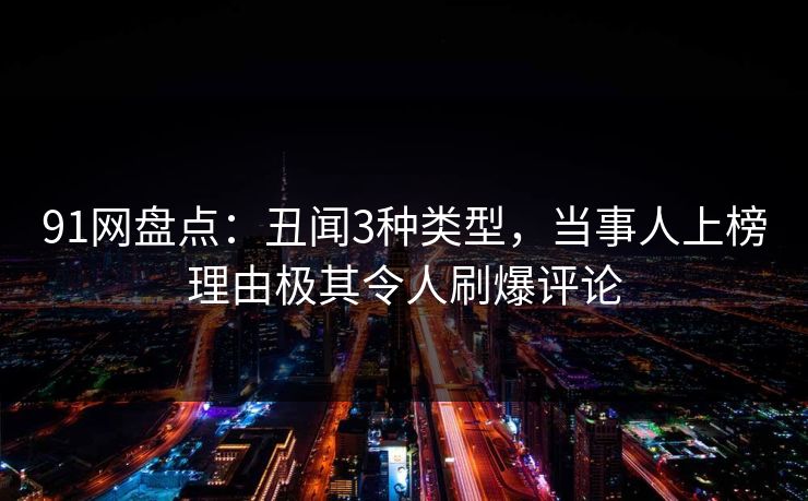 91网盘点：丑闻3种类型，当事人上榜理由极其令人刷爆评论