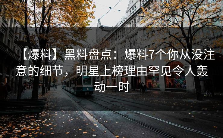 【爆料】黑料盘点：爆料7个你从没注意的细节，明星上榜理由罕见令人轰动一时