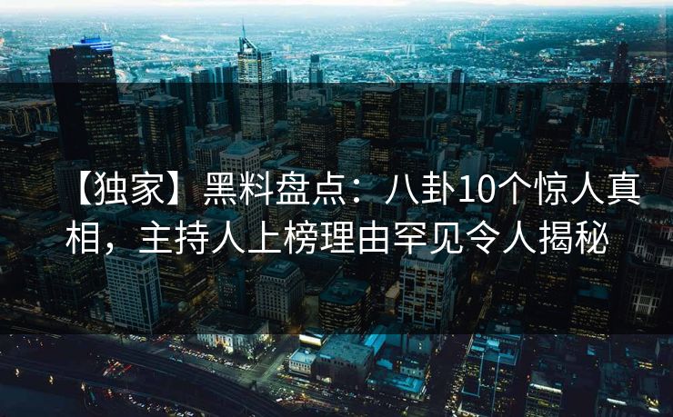 【独家】黑料盘点：八卦10个惊人真相，主持人上榜理由罕见令人揭秘
