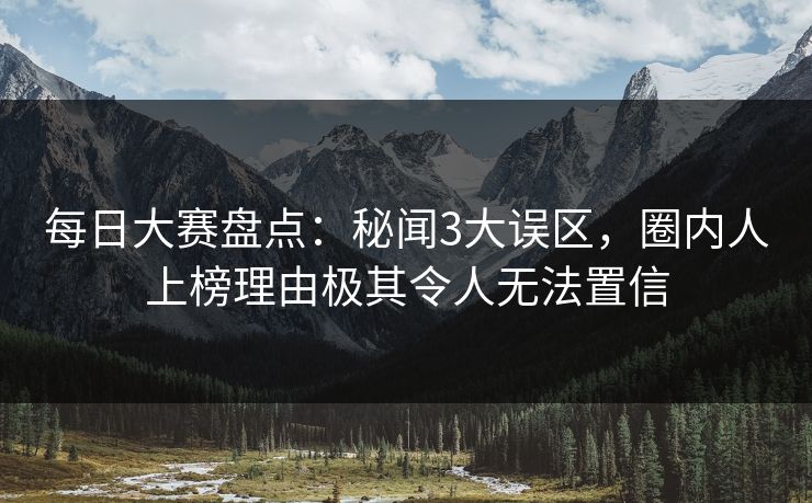 每日大赛盘点：秘闻3大误区，圈内人上榜理由极其令人无法置信