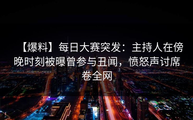 【爆料】每日大赛突发：主持人在傍晚时刻被曝曾参与丑闻，愤怒声讨席卷全网