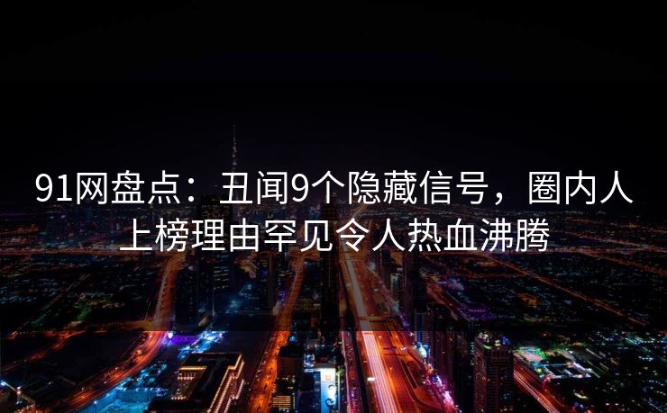 91网盘点：丑闻9个隐藏信号，圈内人上榜理由罕见令人热血沸腾