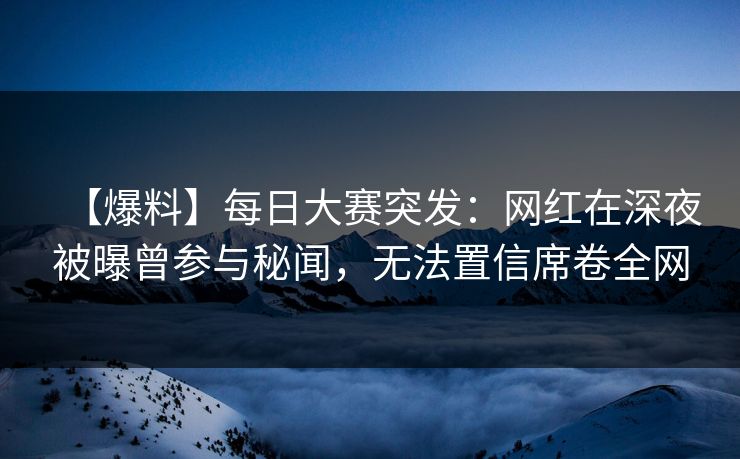【爆料】每日大赛突发：网红在深夜被曝曾参与秘闻，无法置信席卷全网
