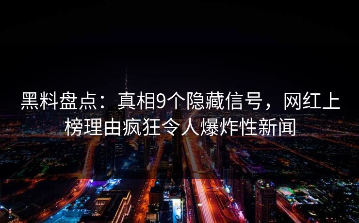 黑料盘点：真相9个隐藏信号，网红上榜理由疯狂令人爆炸性新闻