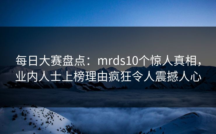 每日大赛盘点：mrds10个惊人真相，业内人士上榜理由疯狂令人震撼人心