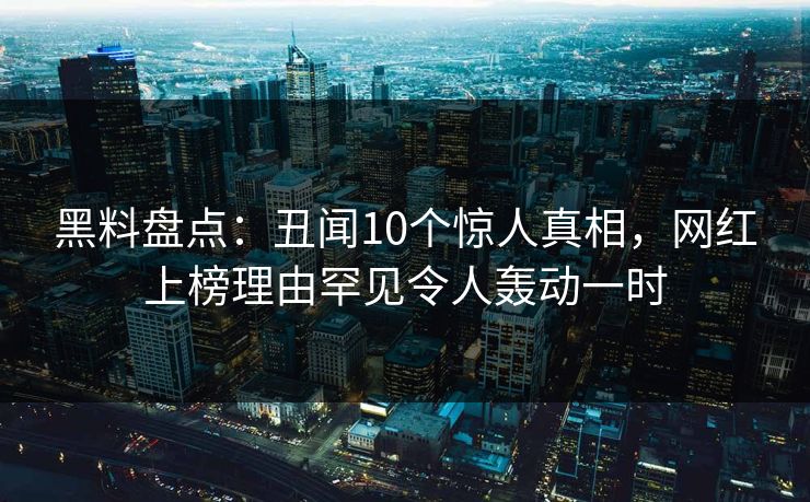 黑料盘点：丑闻10个惊人真相，网红上榜理由罕见令人轰动一时