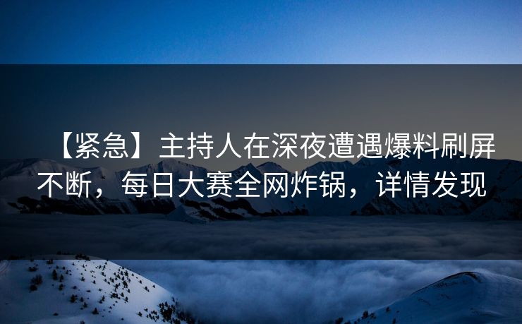 【紧急】主持人在深夜遭遇爆料刷屏不断，每日大赛全网炸锅，详情发现