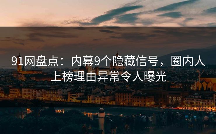 91网盘点：内幕9个隐藏信号，圈内人上榜理由异常令人曝光