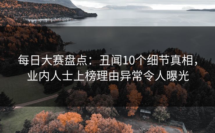 每日大赛盘点：丑闻10个细节真相，业内人士上榜理由异常令人曝光