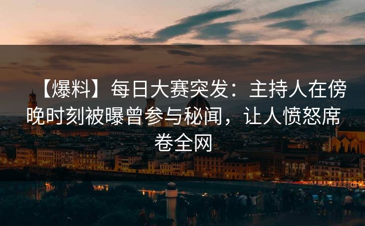 【爆料】每日大赛突发：主持人在傍晚时刻被曝曾参与秘闻，让人愤怒席卷全网