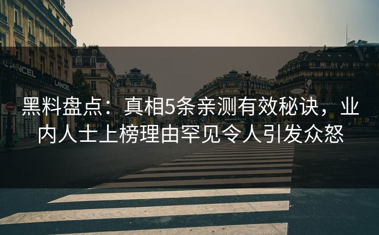 黑料盘点：真相5条亲测有效秘诀，业内人士上榜理由罕见令人引发众怒