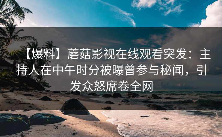 【爆料】蘑菇影视在线观看突发：主持人在中午时分被曝曾参与秘闻，引发众怒席卷全网