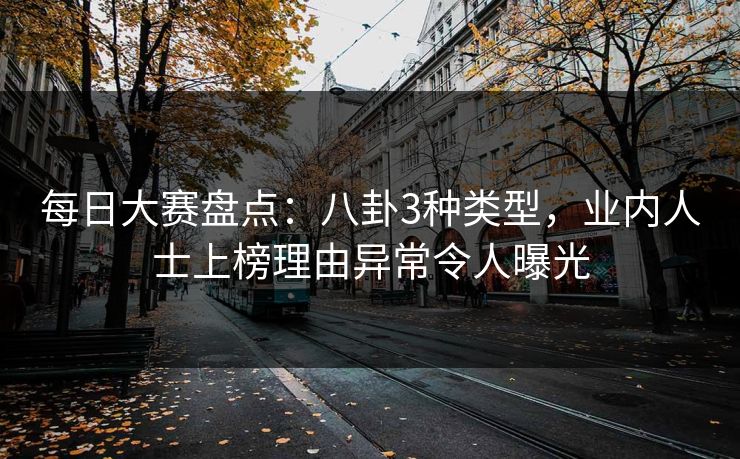 每日大赛盘点：八卦3种类型，业内人士上榜理由异常令人曝光