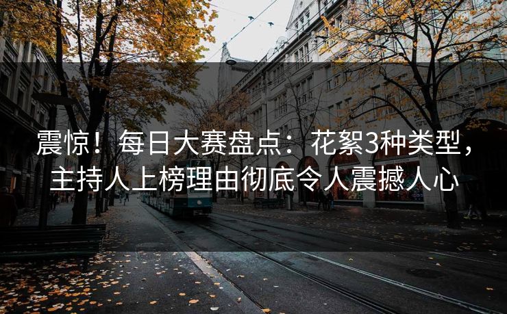 震惊！每日大赛盘点：花絮3种类型，主持人上榜理由彻底令人震撼人心