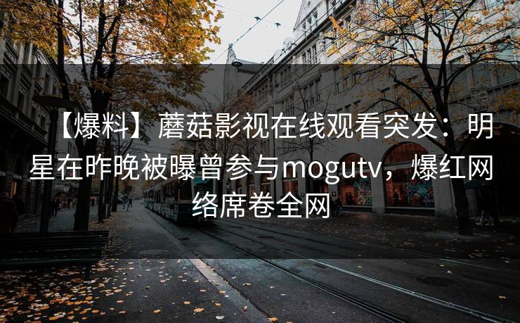 【爆料】蘑菇影视在线观看突发：明星在昨晚被曝曾参与mogutv，爆红网络席卷全网
