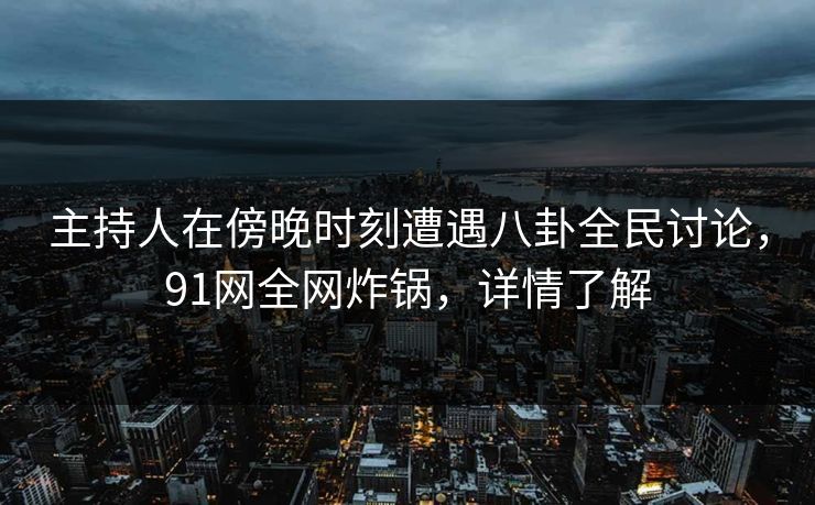 主持人在傍晚时刻遭遇八卦全民讨论，91网全网炸锅，详情了解