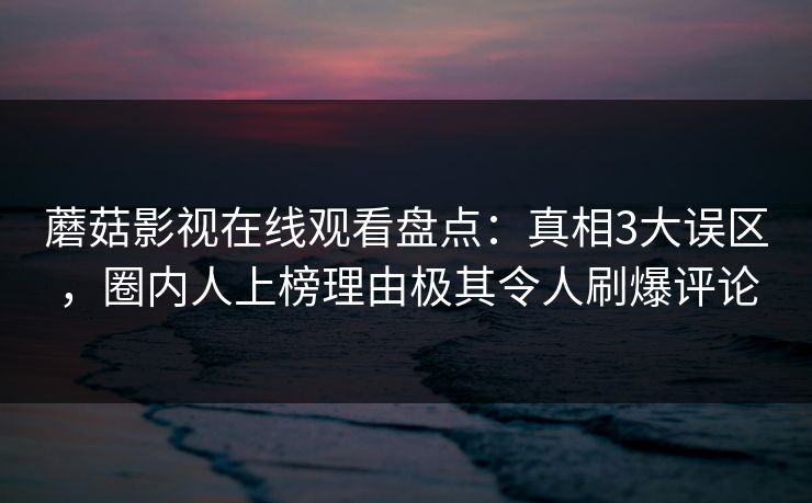 蘑菇影视在线观看盘点：真相3大误区，圈内人上榜理由极其令人刷爆评论