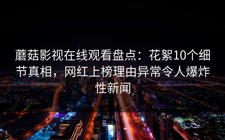 蘑菇影视在线观看盘点：花絮10个细节真相，网红上榜理由异常令人爆炸性新闻