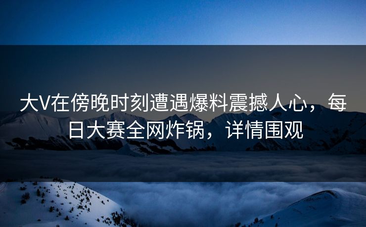 大V在傍晚时刻遭遇爆料震撼人心，每日大赛全网炸锅，详情围观