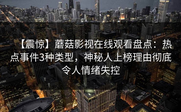 【震惊】蘑菇影视在线观看盘点：热点事件3种类型，神秘人上榜理由彻底令人情绪失控