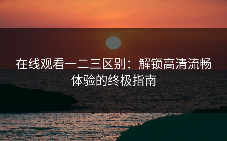 在线观看一二三区别：解锁高清流畅体验的终极指南