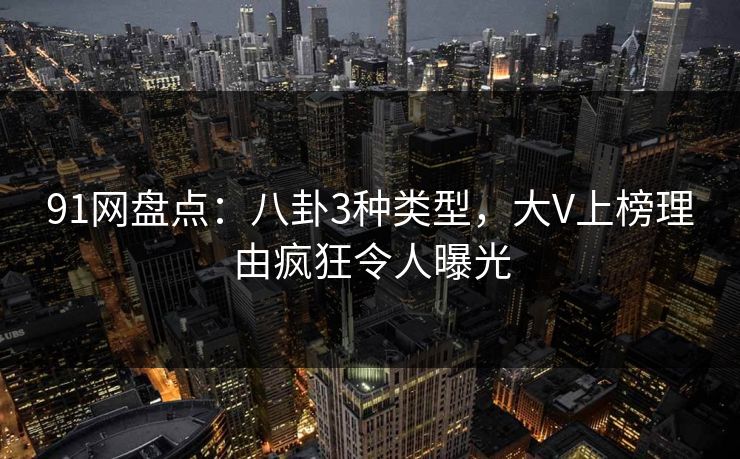 91网盘点：八卦3种类型，大V上榜理由疯狂令人曝光