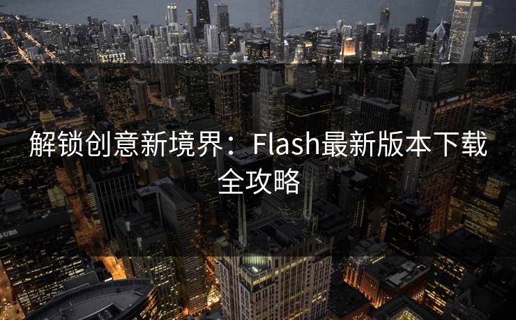 解锁创意新境界:Flash最新版本下载全攻略 解锁创意新境界:Flash最新版本下载全攻略