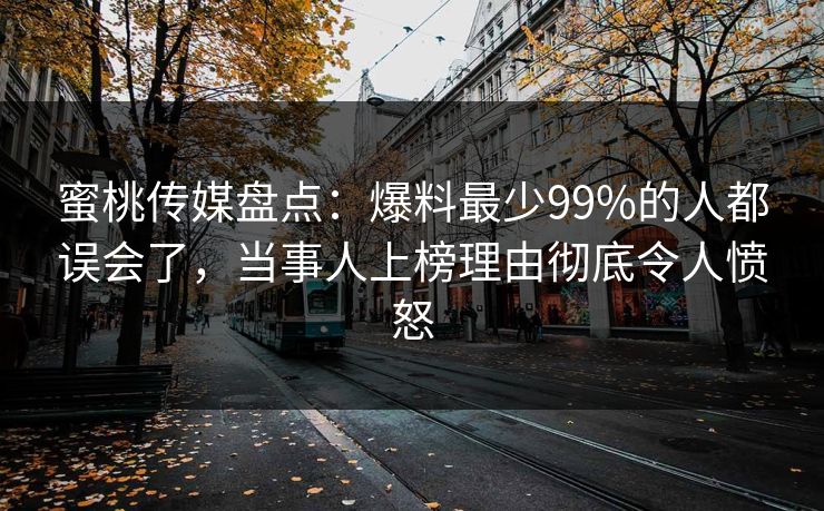 蜜桃传媒盘点：爆料最少99%的人都误会了，当事人上榜理由彻底令人愤怒