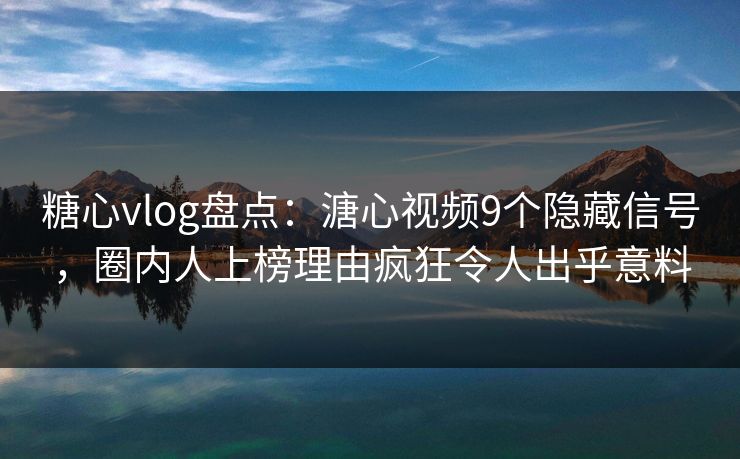 糖心vlog盘点：溏心视频9个隐藏信号，圈内人上榜理由疯狂令人出乎意料