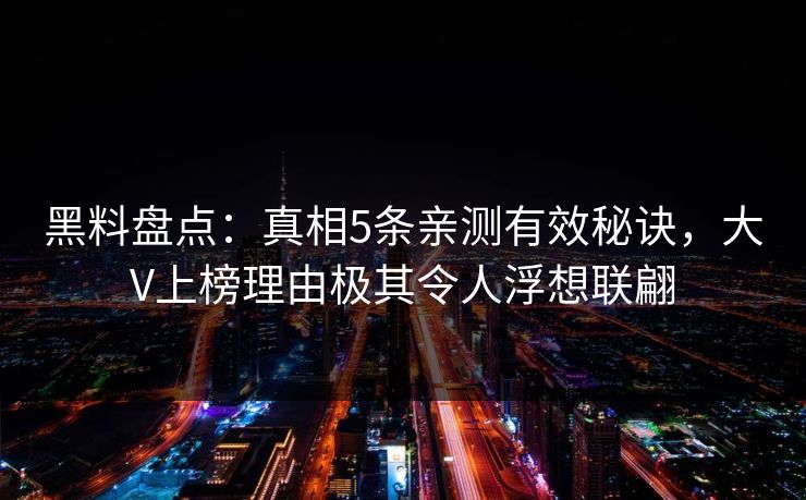 黑料盘点：真相5条亲测有效秘诀，大V上榜理由极其令人浮想联翩