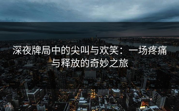 深夜牌局中的尖叫与欢笑：一场疼痛与释放的奇妙之旅