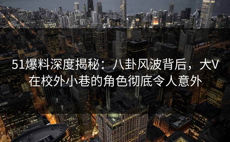51爆料深度揭秘:八卦风波背后,大V在校外小巷的角色彻底令人意外 51爆料深度揭秘:八卦风波背后,大V在校外小巷的角色彻底令人意外