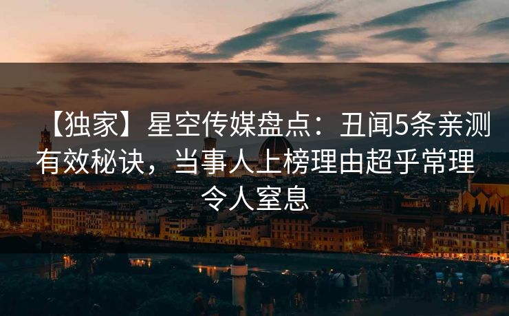 【独家】星空传媒盘点:丑闻5条亲测有效秘诀,当事人上榜理由超乎常理令人窒息 【独家】星空传媒盘点:丑闻5条亲测有效秘诀,当事人上榜理由超乎常理令人窒息