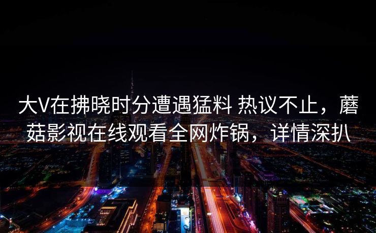 大V在拂晓时分遭遇猛料 热议不止，蘑菇影视在线观看全网炸锅，详情深扒