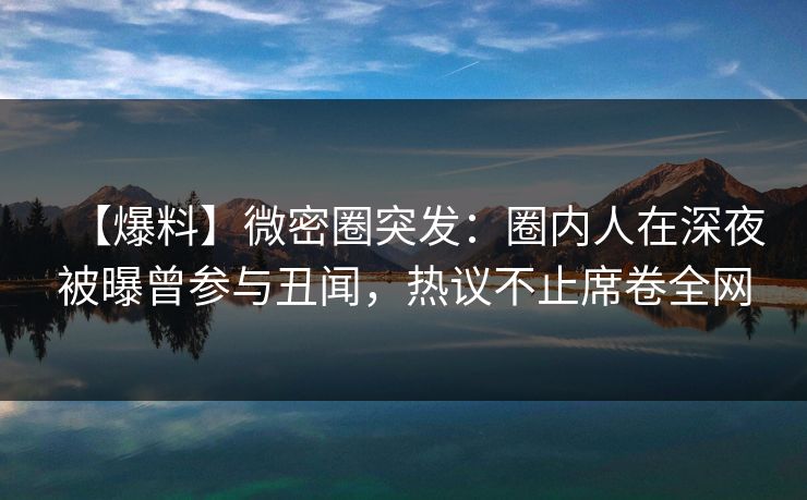 【爆料】微密圈突发：圈内人在深夜被曝曾参与丑闻，热议不止席卷全网