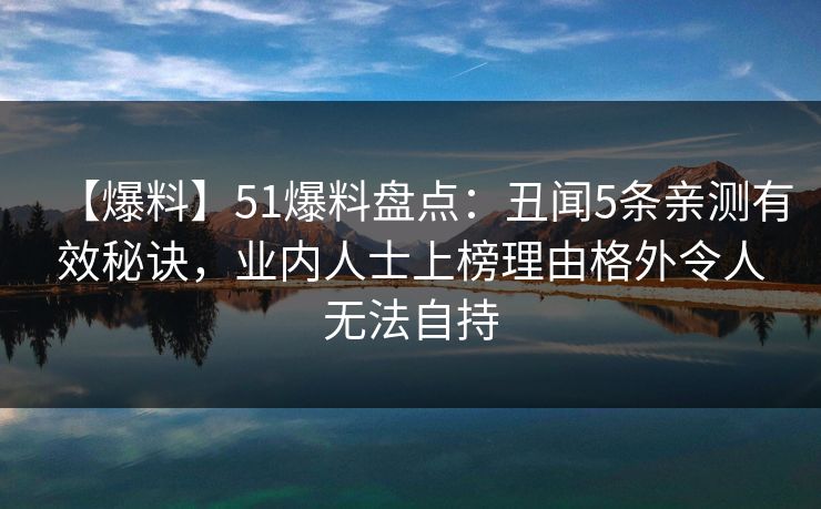 【爆料】51爆料盘点：丑闻5条亲测有效秘诀，业内人士上榜理由格外令人无法自持
