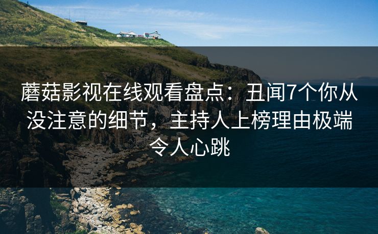 蘑菇影视在线观看盘点:丑闻7个你从没注意的细节,主持人上榜理由极端令人心跳 蘑菇影视在线观看盘点:丑闻7个你从没注意的细节,主持人上榜理由极端令人心跳