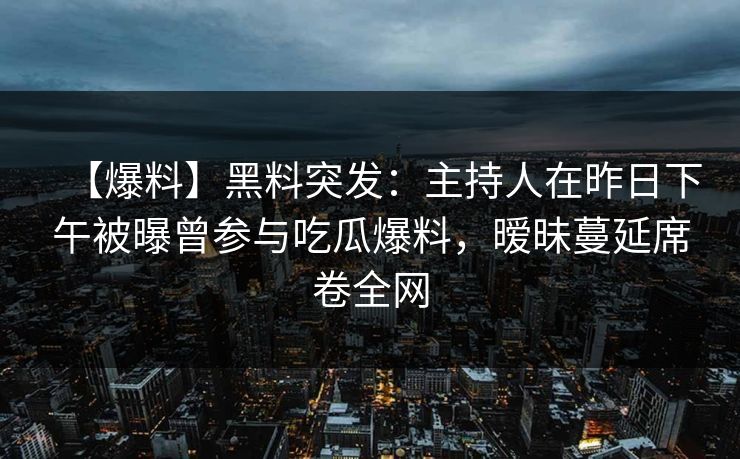 【爆料】黑料突发：主持人在昨日下午被曝曾参与吃瓜爆料，暧昧蔓延席卷全网