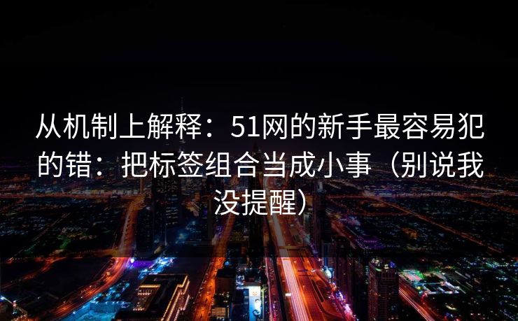 从机制上解释:51网的新手最容易犯的错:把标签组合当成小事(别说我没提醒) 从机制上解释:51网的新手最容易犯的错:把标签组合当成小事(别说我没提醒)
